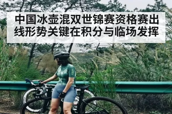 中国冰壶混双世锦赛资格赛出线形势关键在积分与临场发挥
